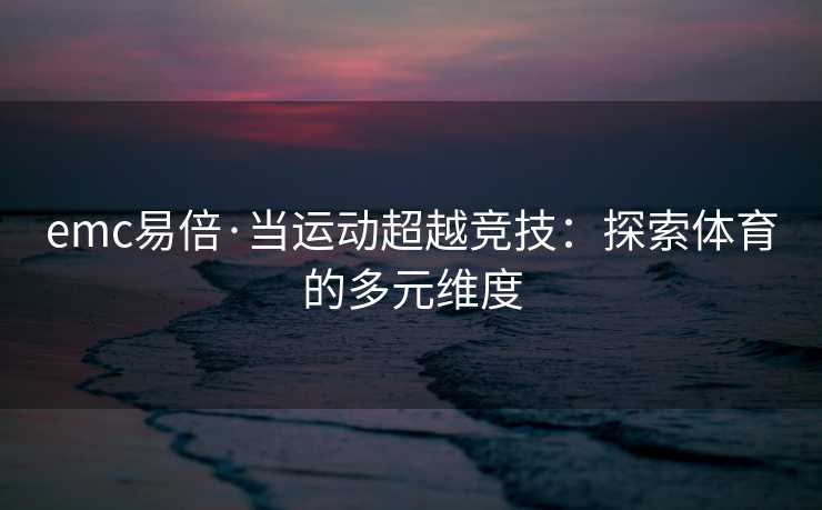 emc易倍·当运动超越竞技：探索体育的多元维度