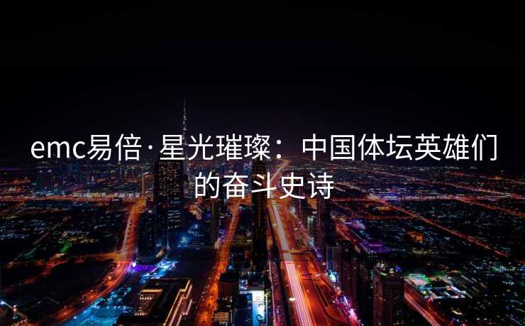emc易倍·星光璀璨：中国体坛英雄们的奋斗史诗