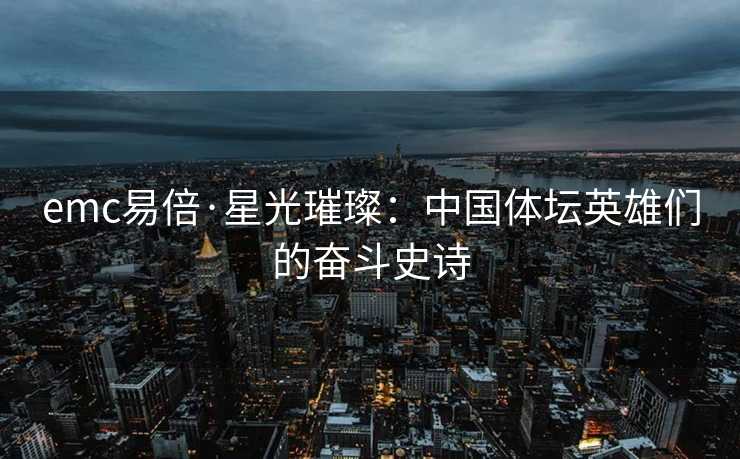 emc易倍·星光璀璨：中国体坛英雄们的奋斗史诗