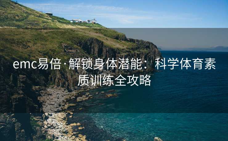 emc易倍·解锁身体潜能：科学体育素质训练全攻略