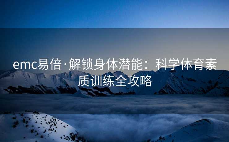 emc易倍·解锁身体潜能：科学体育素质训练全攻略