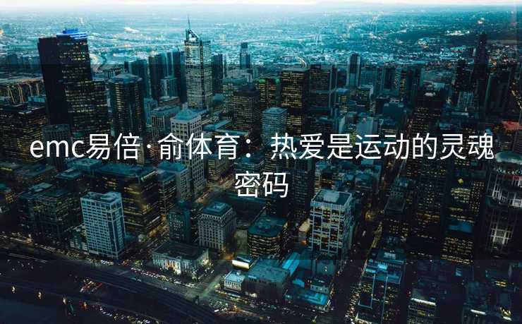 emc易倍·俞体育：热爱是运动的灵魂密码