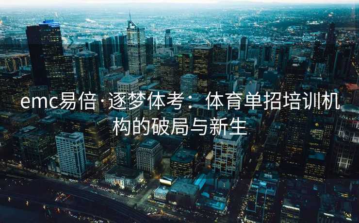 emc易倍·逐梦体考：体育单招培训机构的破局与新生