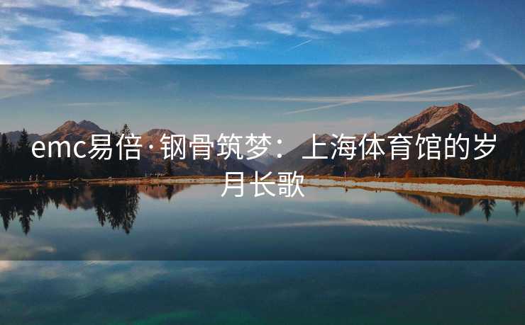 emc易倍·钢骨筑梦：上海体育馆的岁月长歌