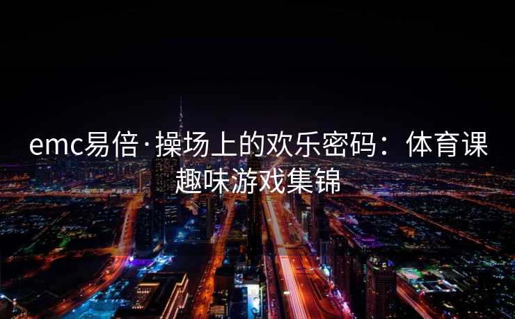 emc易倍·操场上的欢乐密码：体育课趣味游戏集锦