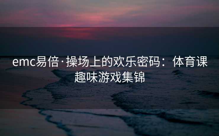 emc易倍·操场上的欢乐密码：体育课趣味游戏集锦
