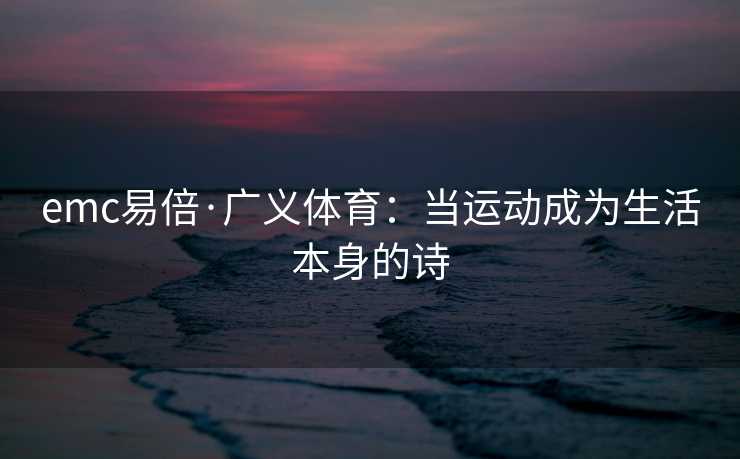 emc易倍·广义体育：当运动成为生活本身的诗