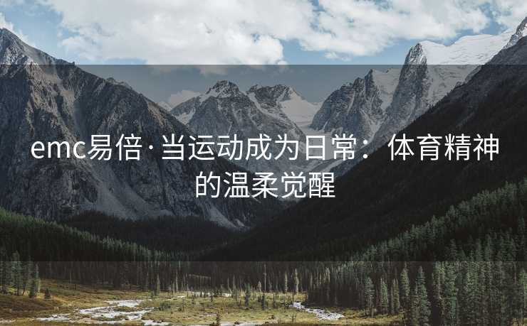 emc易倍·当运动成为日常：体育精神的温柔觉醒