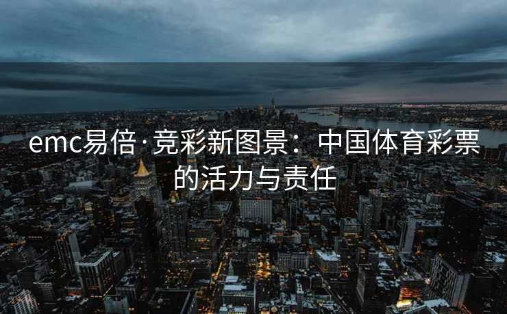 emc易倍·竞彩新图景：中国体育彩票的活力与责任