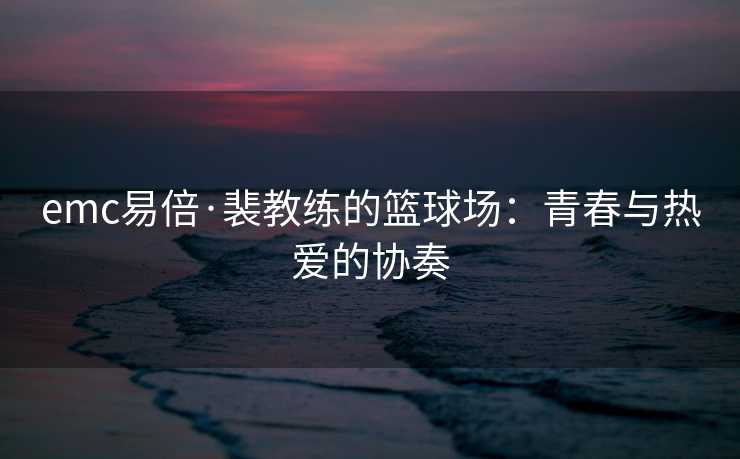 emc易倍·裴教练的篮球场：青春与热爱的协奏