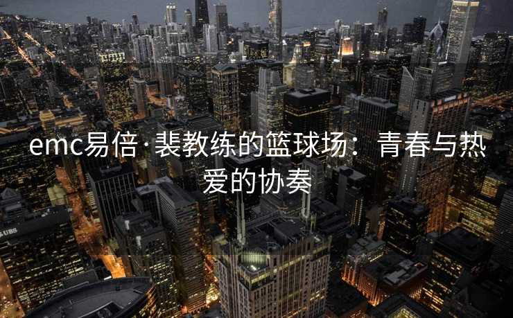 emc易倍·裴教练的篮球场：青春与热爱的协奏