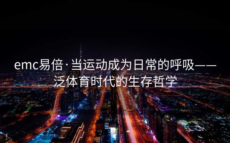 emc易倍·当运动成为日常的呼吸——泛体育时代的生存哲学