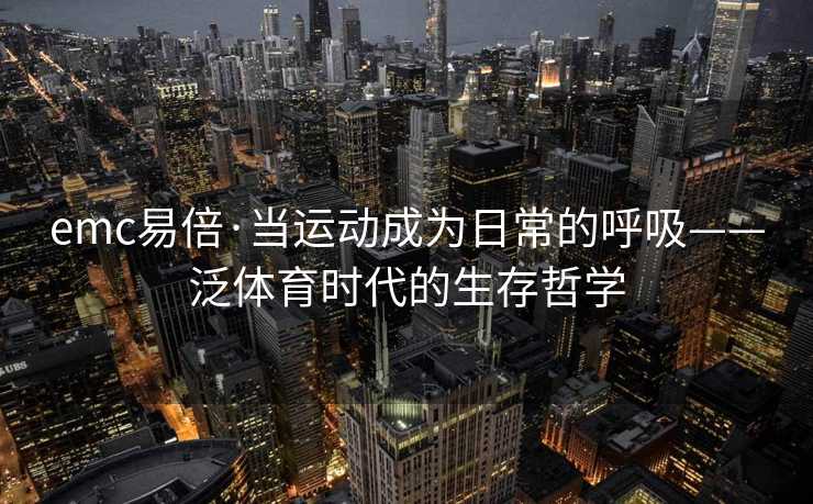 emc易倍·当运动成为日常的呼吸——泛体育时代的生存哲学