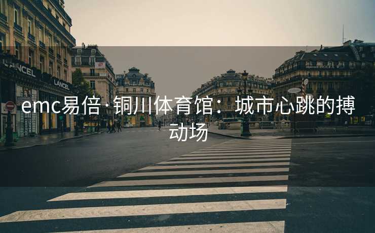 emc易倍·铜川体育馆：城市心跳的搏动场