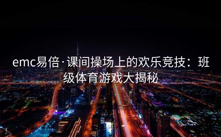 emc易倍·课间操场上的欢乐竞技：班级体育游戏大揭秘