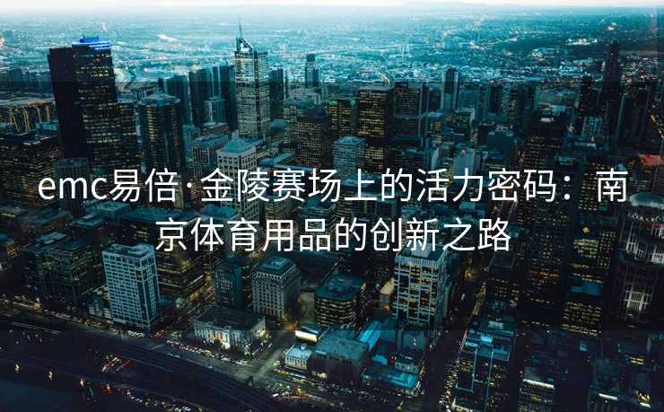 emc易倍·金陵赛场上的活力密码：南京体育用品的创新之路