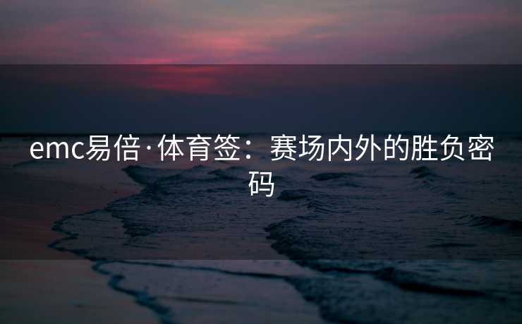 emc易倍·体育签：赛场内外的胜负密码