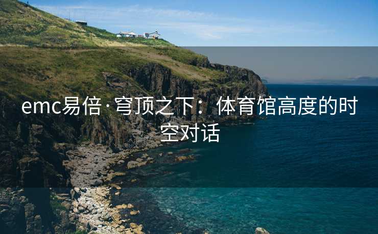 emc易倍·穹顶之下：体育馆高度的时空对话