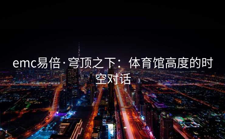 emc易倍·穹顶之下：体育馆高度的时空对话