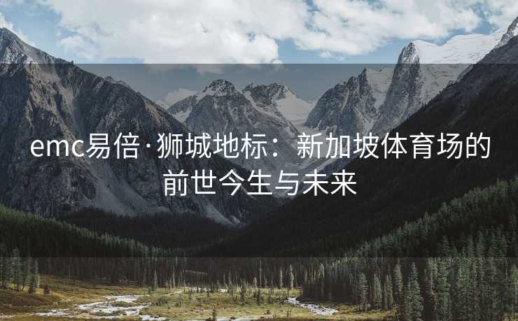 emc易倍·狮城地标：新加坡体育场的前世今生与未来