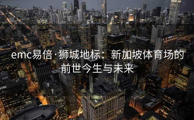 emc易倍·狮城地标：新加坡体育场的前世今生与未来