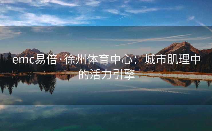 emc易倍·徐州体育中心：城市肌理中的活力引擎