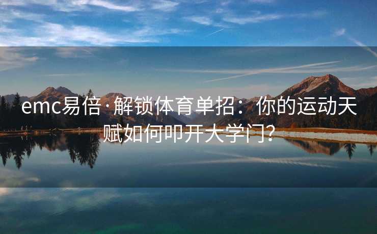emc易倍·解锁体育单招：你的运动天赋如何叩开大学门？