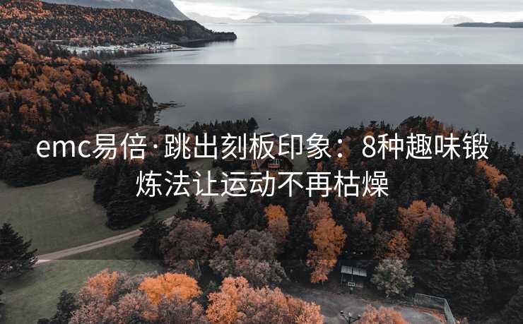 emc易倍·跳出刻板印象：8种趣味锻炼法让运动不再枯燥