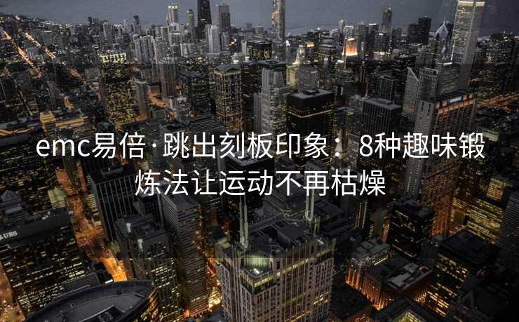 emc易倍·跳出刻板印象：8种趣味锻炼法让运动不再枯燥