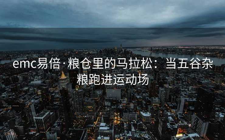 emc易倍·粮仓里的马拉松：当五谷杂粮跑进运动场