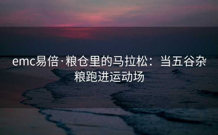 emc易倍·粮仓里的马拉松：当五谷杂粮跑进运动场