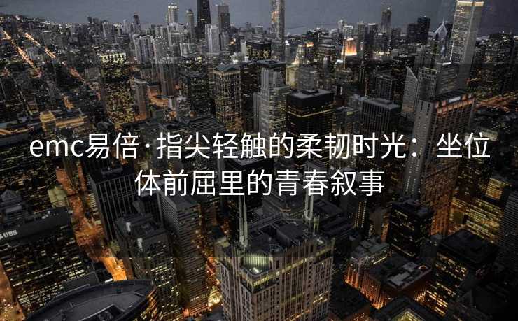 emc易倍·指尖轻触的柔韧时光：坐位体前屈里的青春叙事