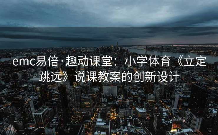 emc易倍·趣动课堂：小学体育《立定跳远》说课教案的创新设计