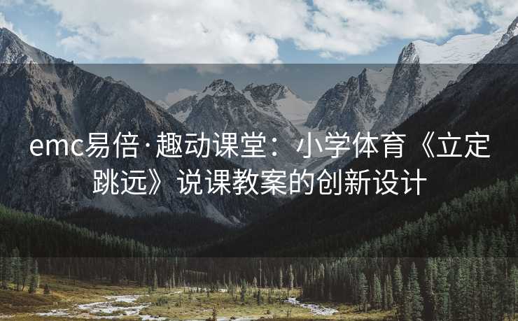 emc易倍·趣动课堂：小学体育《立定跳远》说课教案的创新设计