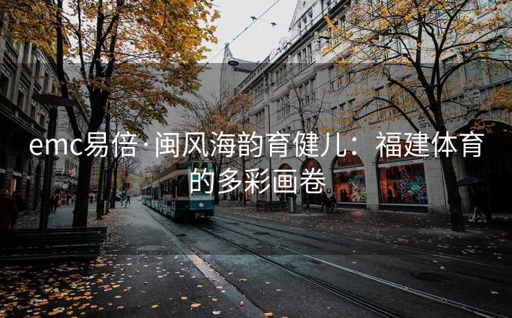 emc易倍·闽风海韵育健儿：福建体育的多彩画卷