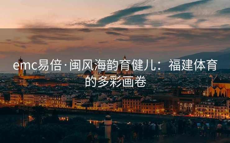 emc易倍·闽风海韵育健儿：福建体育的多彩画卷