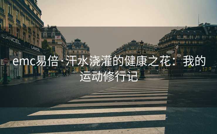 emc易倍·汗水浇灌的健康之花：我的运动修行记