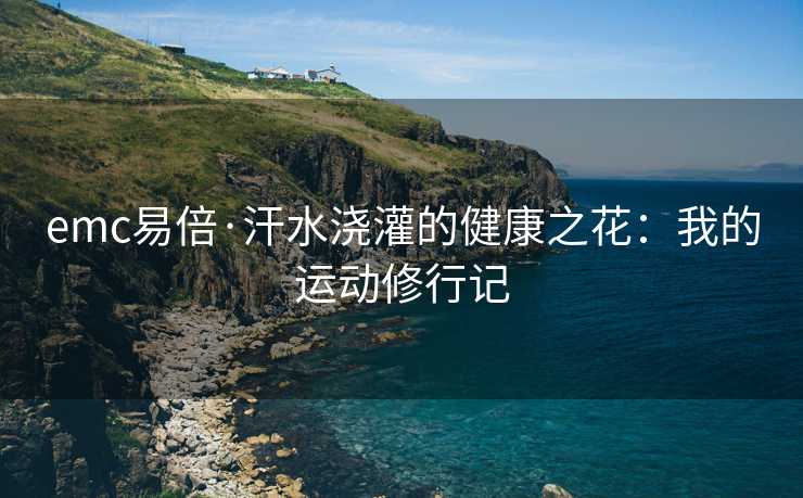 emc易倍·汗水浇灌的健康之花：我的运动修行记
