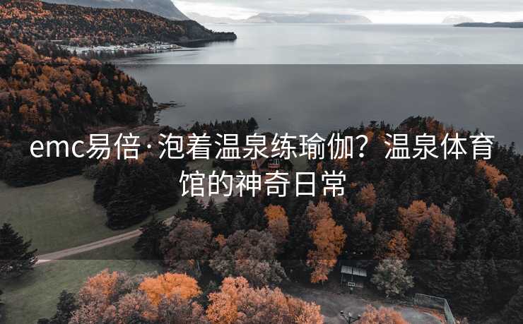 emc易倍·泡着温泉练瑜伽？温泉体育馆的神奇日常
