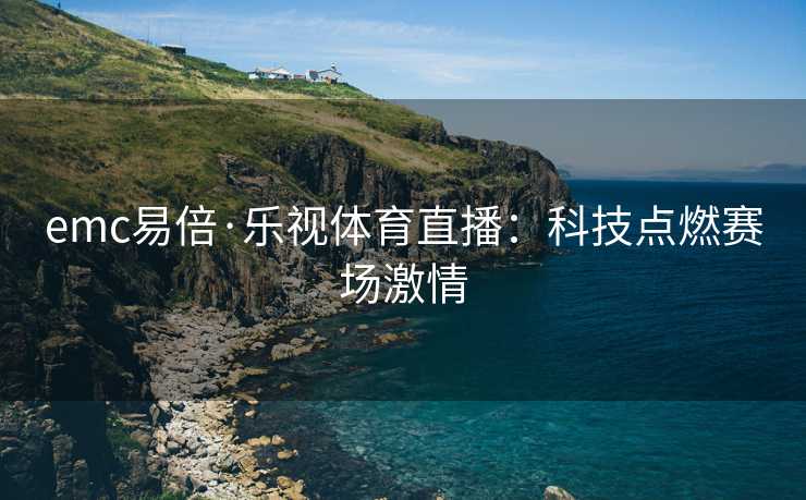 emc易倍·乐视体育直播：科技点燃赛场激情