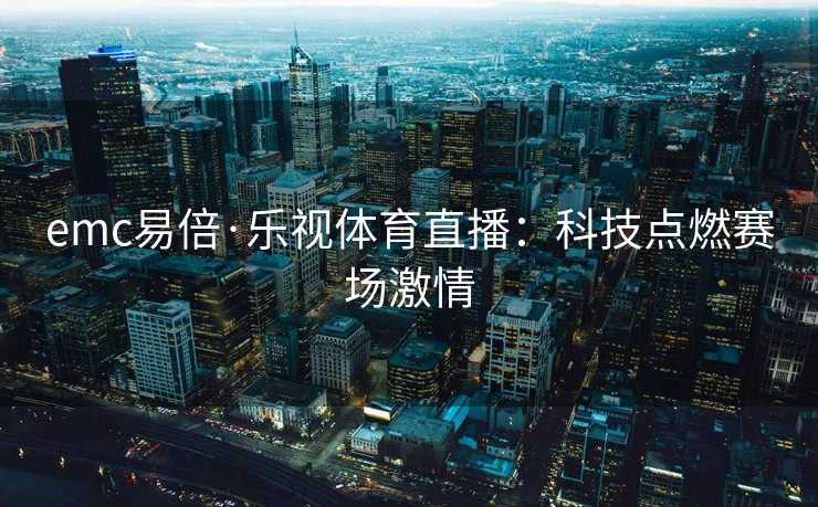 emc易倍·乐视体育直播：科技点燃赛场激情