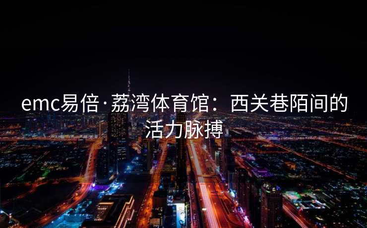 emc易倍·荔湾体育馆：西关巷陌间的活力脉搏