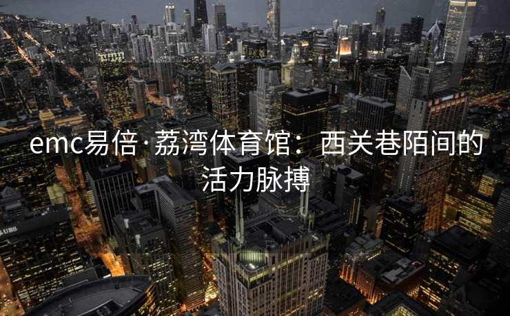 emc易倍·荔湾体育馆：西关巷陌间的活力脉搏