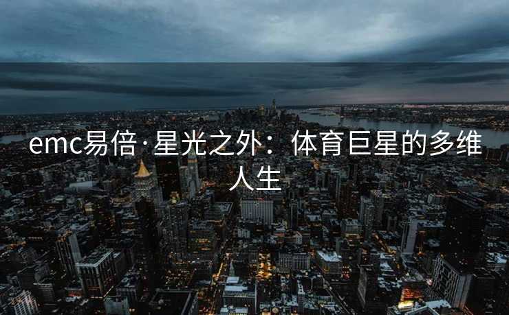 emc易倍·星光之外：体育巨星的多维人生