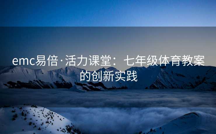 emc易倍·活力课堂：七年级体育教案的创新实践
