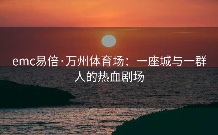 emc易倍·万州体育场：一座城与一群人的热血剧场