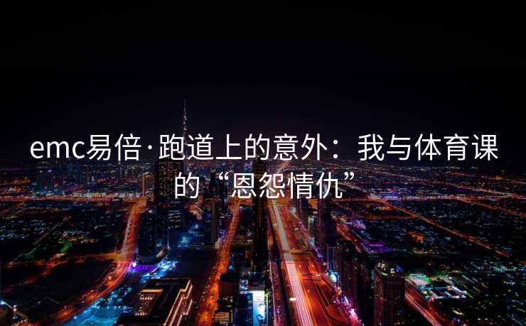 emc易倍·跑道上的意外：我与体育课的“恩怨情仇”
