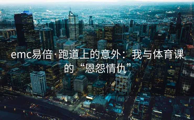emc易倍·跑道上的意外：我与体育课的“恩怨情仇”