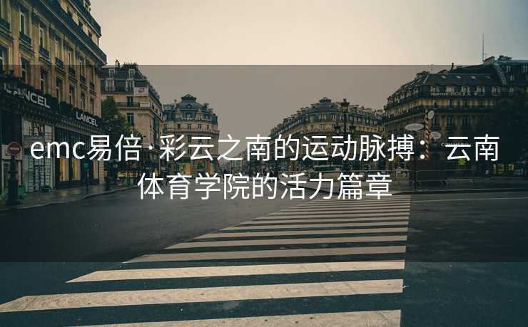 emc易倍·彩云之南的运动脉搏：云南体育学院的活力篇章