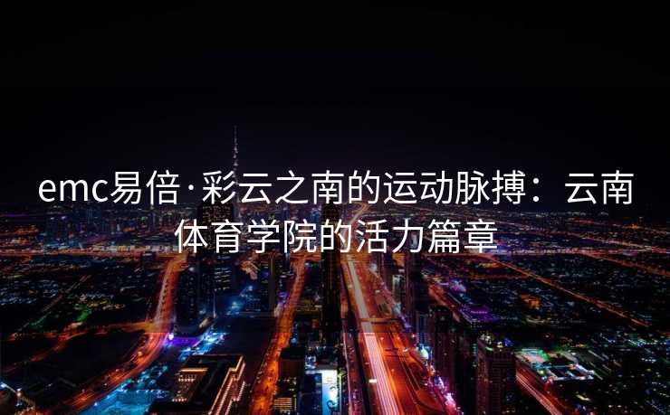 emc易倍·彩云之南的运动脉搏：云南体育学院的活力篇章